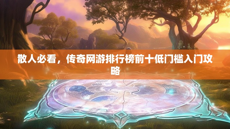 散人必看，传奇网游排行榜前十低门槛入门攻略