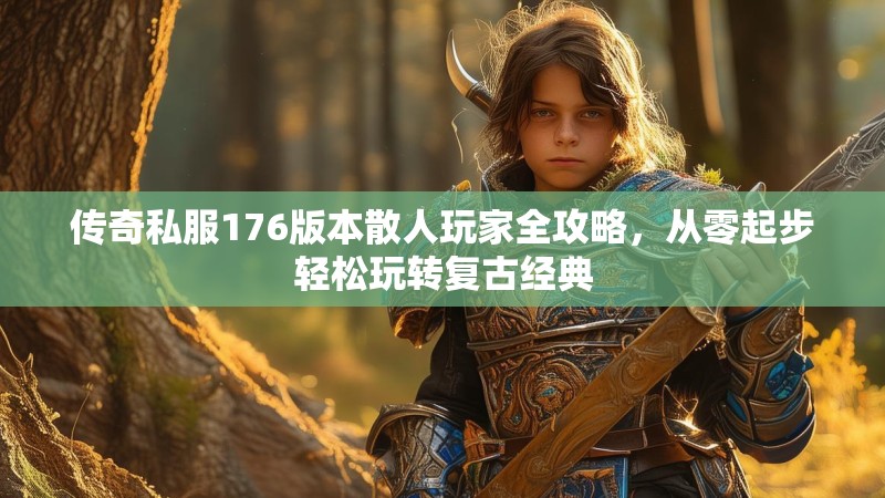 传奇私服176版本散人玩家全攻略，从零起步轻松玩转复古经典
