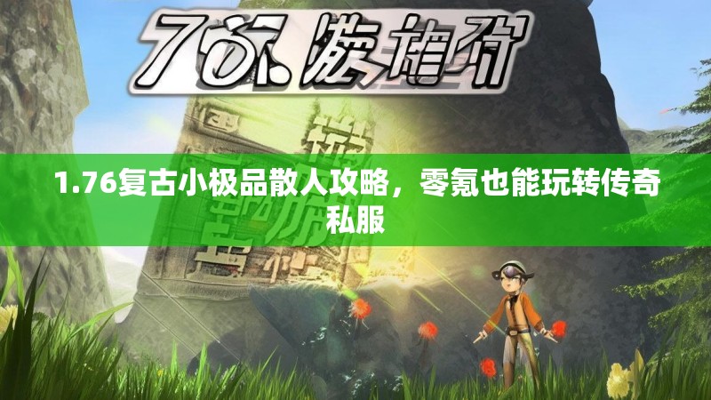 1.76复古小极品散人攻略,零氪也能玩转传奇私服