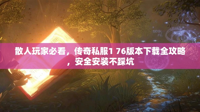 散人玩家必看,传奇私服1 76版本下载全攻略,安全安装不踩坑