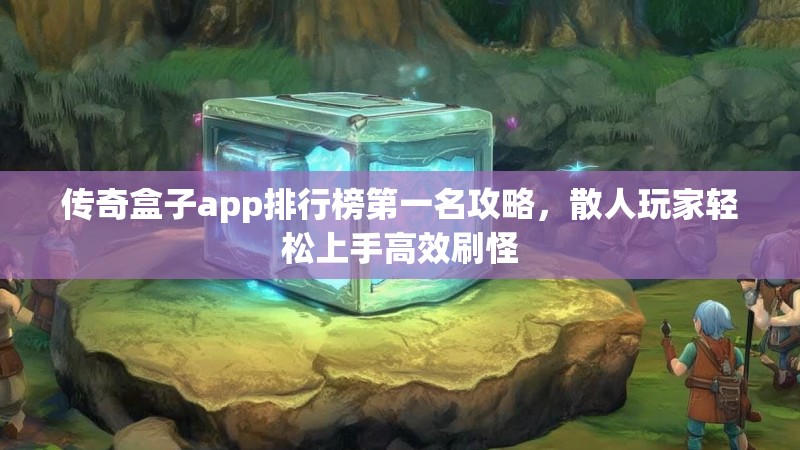 传奇盒子app排行榜第一名攻略,散人玩家轻松上手高效刷怪