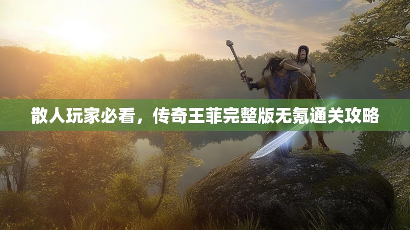 散人玩家必看,传奇王菲完整版无氪通关攻略
