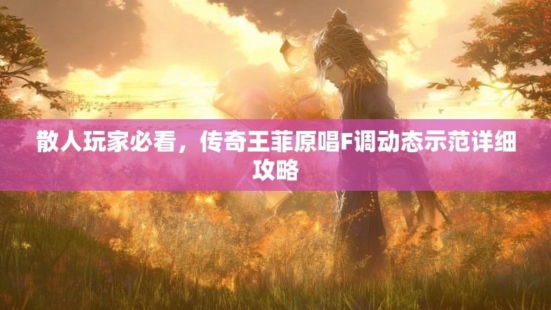 散人玩家必看，传奇王菲原唱F调动态示范详细攻略