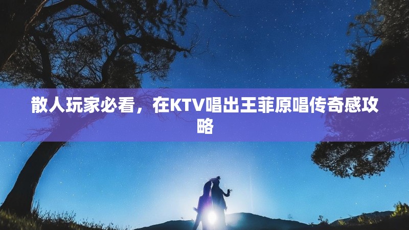 散人玩家必看，在KTV唱出王菲原唱传奇感攻略