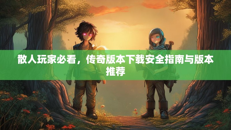散人玩家必看，传奇版本下载安全指南与版本推荐