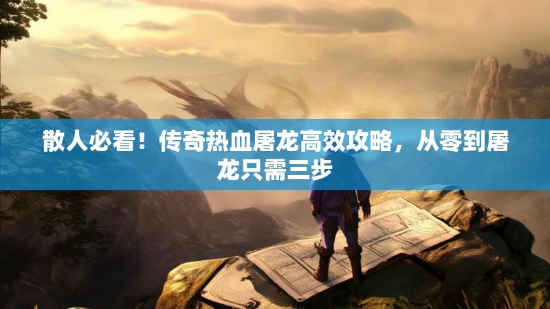 散人必看！传奇热血屠龙高效攻略，从零到屠龙只需三步