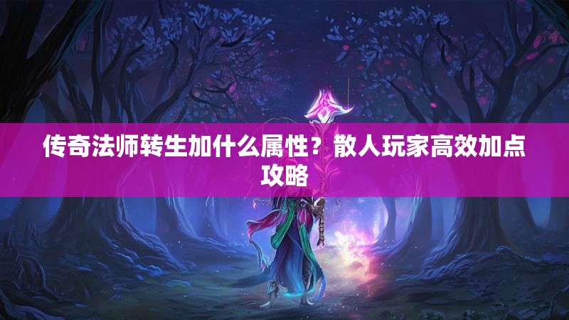 传奇法师转生加什么属性？散人玩家高效加点攻略