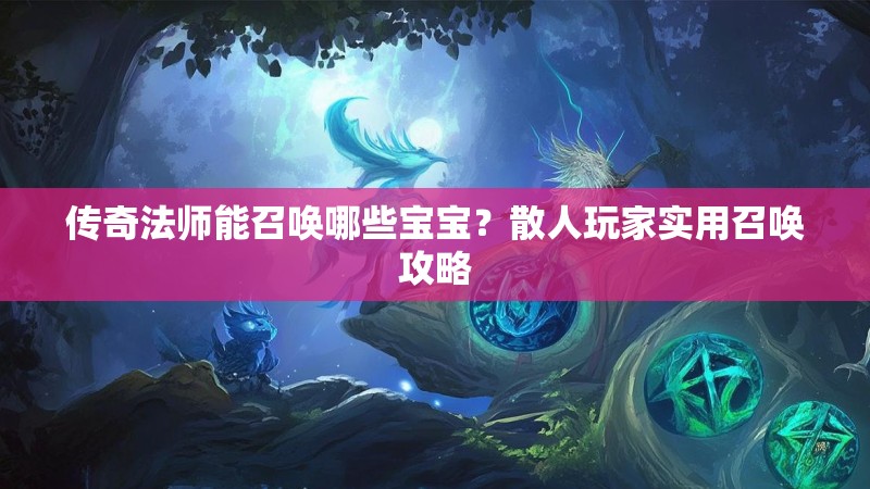 传奇法师能召唤哪些宝宝？散人玩家实用召唤攻略