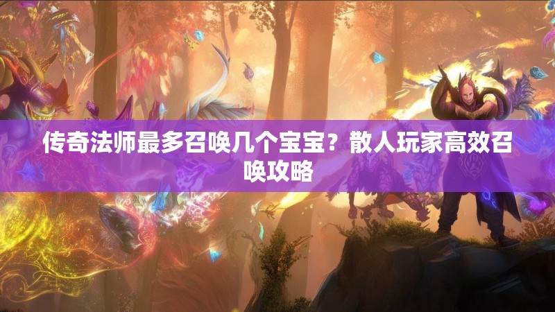 传奇法师最多召唤几个宝宝？散人玩家高效召唤攻略