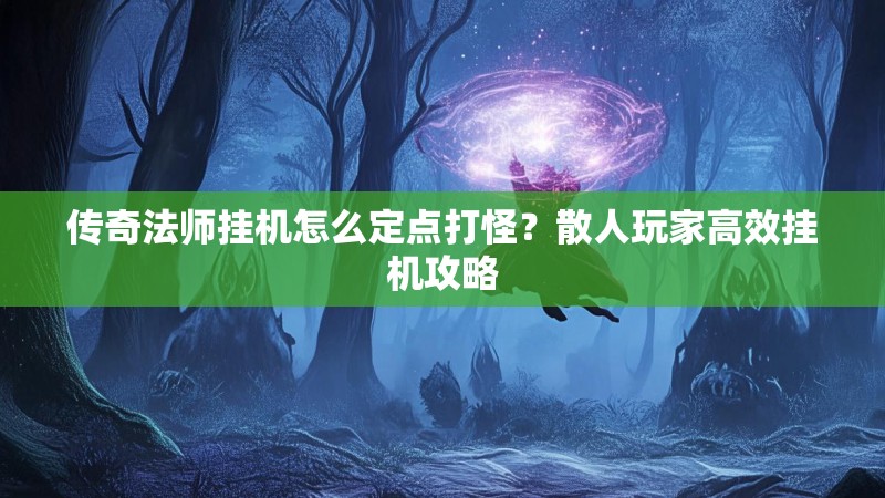 传奇法师挂机怎么定点打怪？散人玩家高效挂机攻略