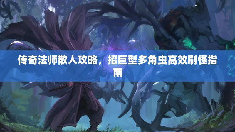 传奇法师散人攻略，招巨型多角虫高效刷怪指南
