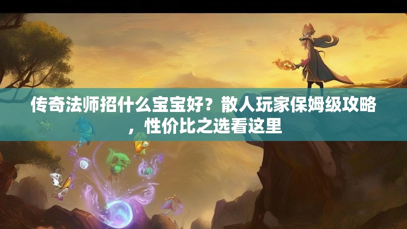 传奇法师招什么宝宝好？散人玩家保姆级攻略，性价比之选看这里