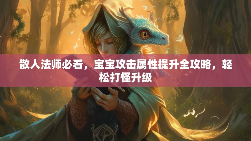 散人法师必看，宝宝攻击属性提升全攻略，轻松打怪升级