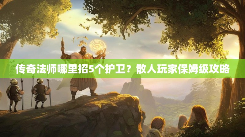 传奇法师哪里招5个护卫？散人玩家保姆级攻略