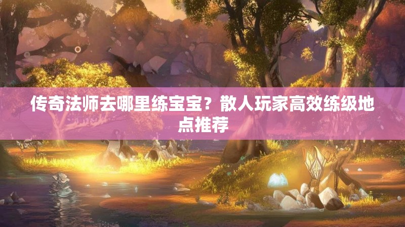 传奇法师去哪里练宝宝？散人玩家高效练级地点推荐