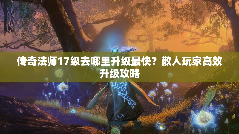 传奇法师17级去哪里升级最快？散人玩家高效升级攻略