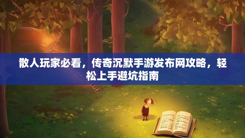 散人玩家必看，传奇沉默手游发布网攻略，轻松上手避坑指南