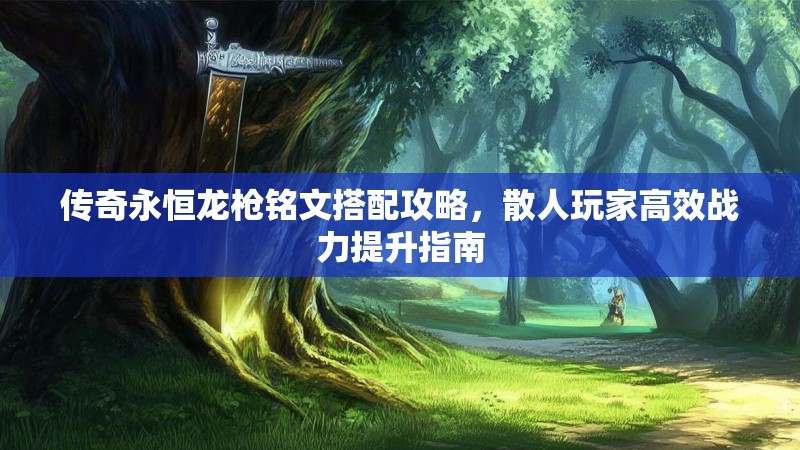 传奇永恒龙枪铭文搭配攻略，散人玩家高效战力提升指南