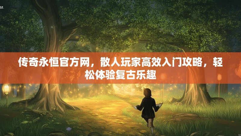 传奇永恒官方网，散人玩家高效入门攻略，轻松体验复古乐趣