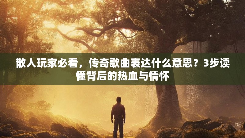 散人玩家必看，传奇歌曲表达什么意思？3步读懂背后的热血与情怀