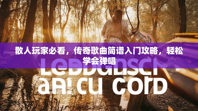 散人玩家必看,传奇歌曲简谱入门攻略,轻松学会弹唱