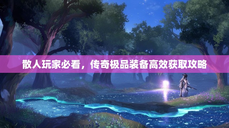 散人玩家必看,传奇极品装备高效获取攻略