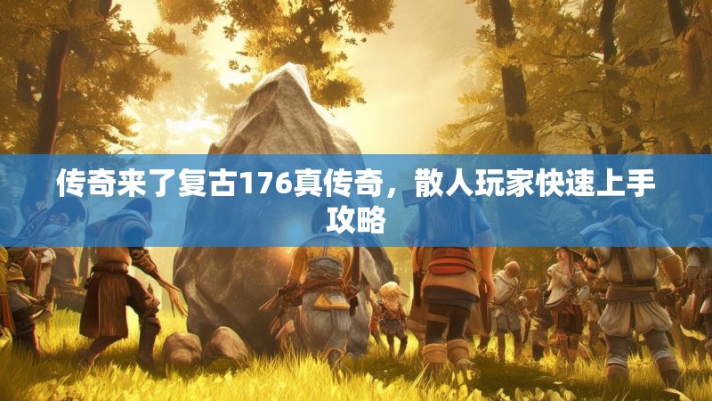 传奇来了复古176真传奇,散人玩家快速上手攻略