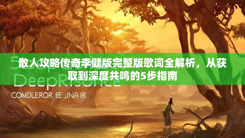 散人攻略传奇李健版完整版歌词全解析,从获取到深度共鸣的5步指南