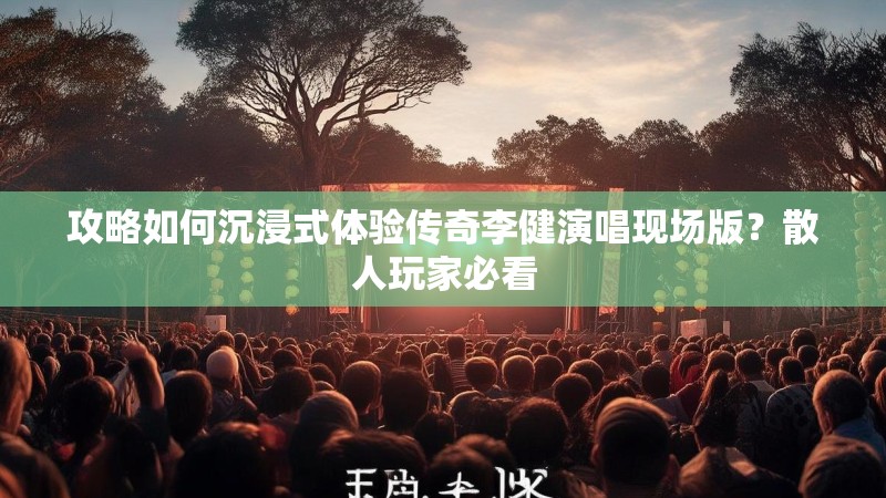 攻略如何沉浸式体验传奇李健演唱现场版?散人玩家必看