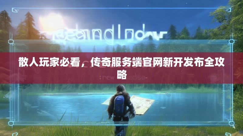 散人玩家必看,传奇服务端官网新开发布全攻略