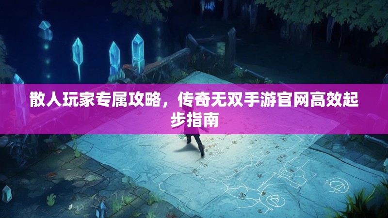 散人玩家专属攻略，传奇无双手游官网高效起步指南