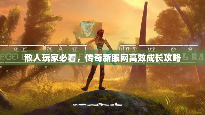 散人玩家必看，传奇新服网高效成长攻略