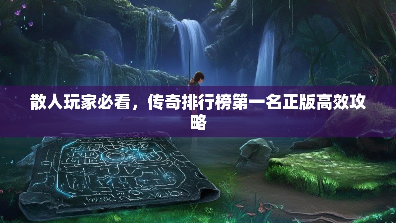 散人玩家必看,传奇排行榜第一名正版高效攻略