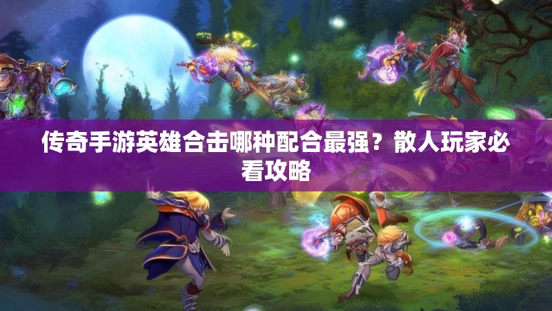 传奇手游英雄合击哪种配合最强？散人玩家必看攻略