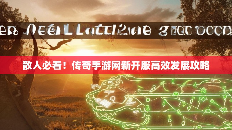 散人必看！传奇手游网新开服高效发展攻略