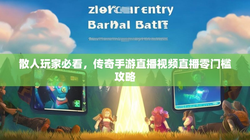 散人玩家必看，传奇手游直播视频直播零门槛攻略