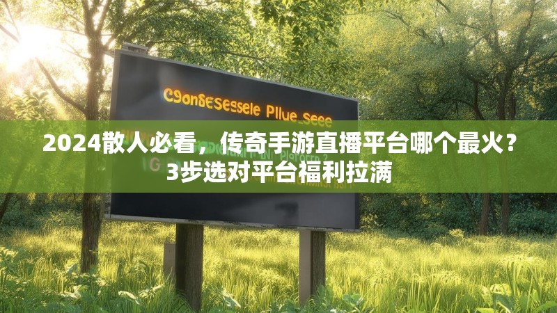 2024散人必看，传奇手游直播平台哪个最火？3步选对平台福利拉满