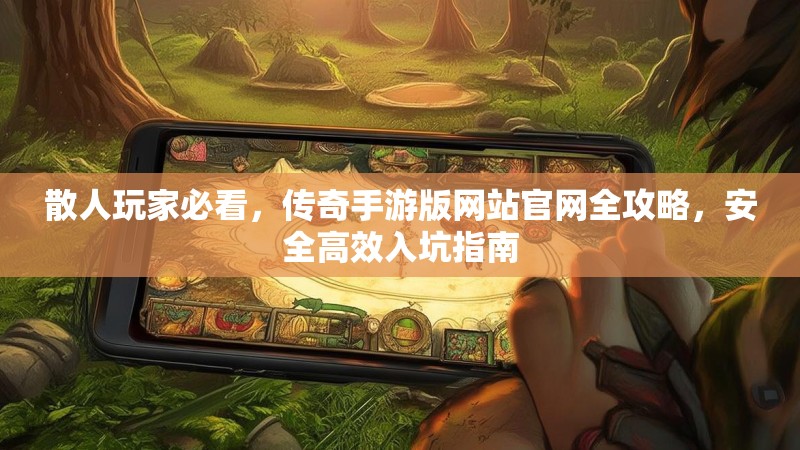 散人玩家必看，传奇手游版网站官网全攻略，安全高效入坑指南