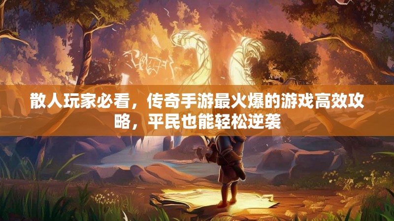 散人玩家必看，传奇手游最火爆的游戏高效攻略，平民也能轻松逆袭