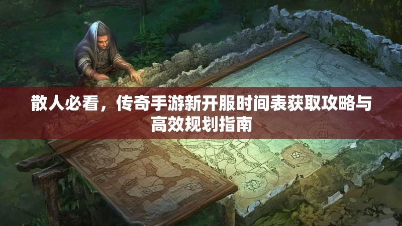 散人必看，传奇手游新开服时间表获取攻略与高效规划指南