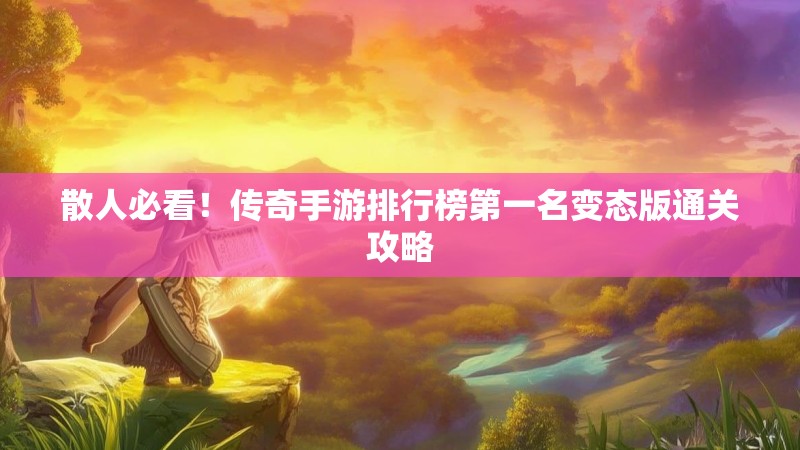 散人必看！传奇手游排行榜第一名变态版通关攻略