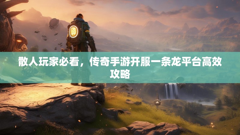 散人玩家必看,传奇手游开服一条龙平台高效攻略