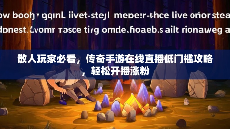 散人玩家必看，传奇手游在线直播低门槛攻略，轻松开播涨粉