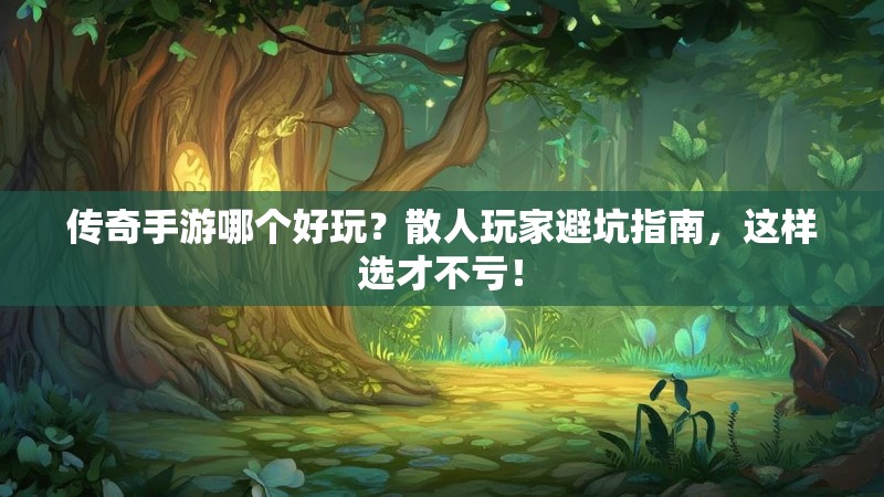 传奇手游哪个好玩？散人玩家避坑指南，这样选才不亏！