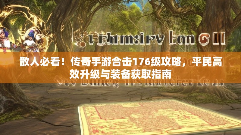 散人必看!传奇手游合击176级攻略,平民高效升级与装备获取指南