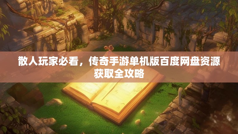 散人玩家必看,传奇手游单机版百度网盘资源获取全攻略