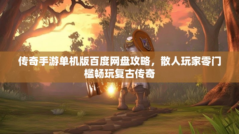 传奇手游单机版百度网盘攻略,散人玩家零门槛畅玩复古传奇