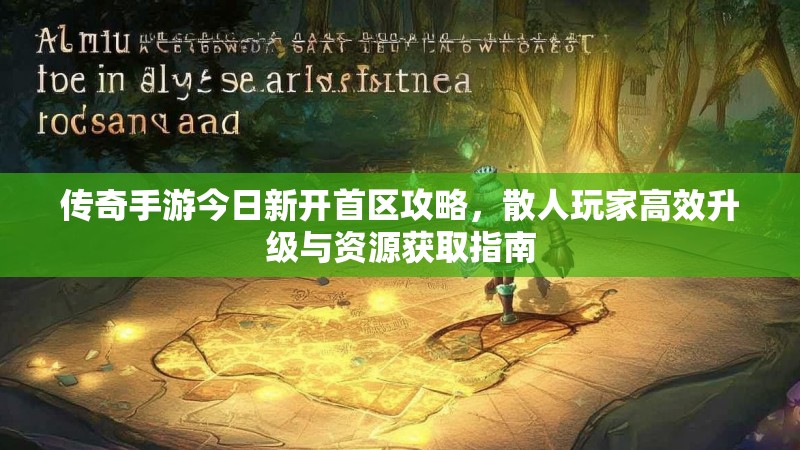传奇手游今日新开首区攻略，散人玩家高效升级与资源获取指南