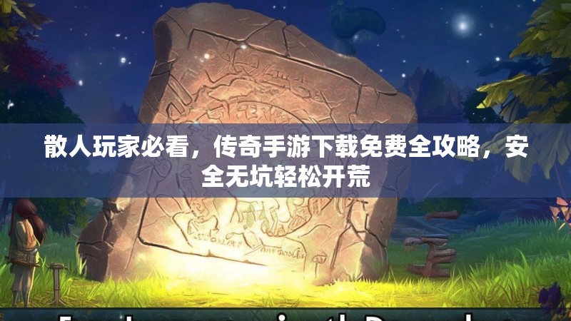 散人玩家必看，传奇手游下载免费全攻略，安全无坑轻松开荒