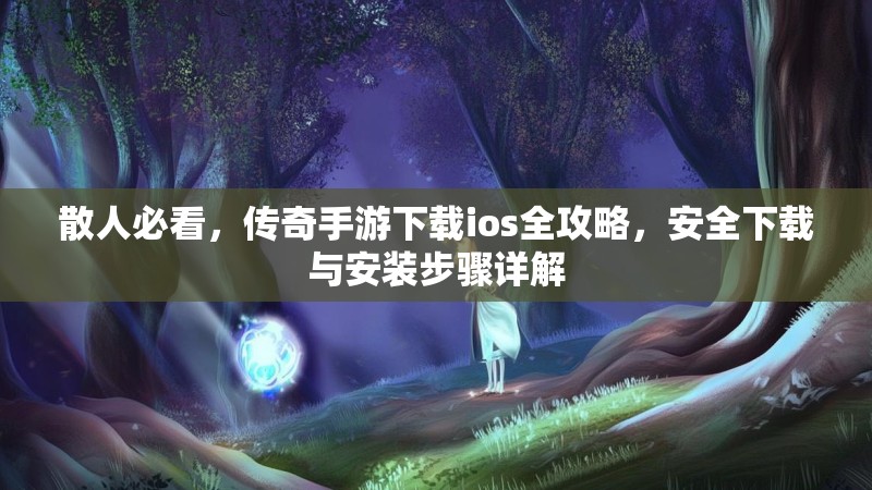 散人必看，传奇手游下载ios全攻略，安全下载与安装步骤详解